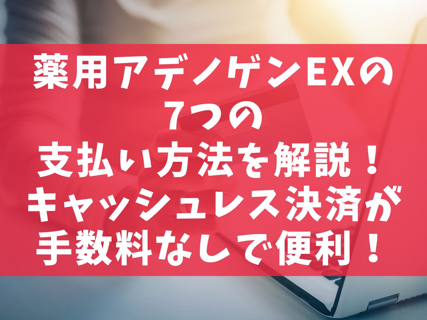 薬用アデノゲンEXの7つの支払い方法を解説！キャッシュレス決済が手数料なしで便利！