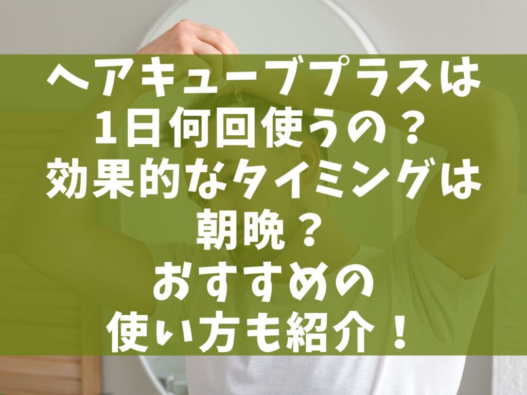 ヘアキューブプラスは1日何回使うの？効果的なタイミングは朝晩？おすすめの使い方も紹介！